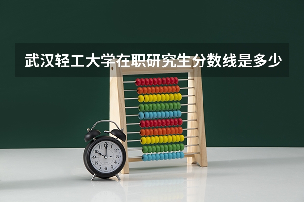 武汉轻工大学在职研究生分数线是多少
