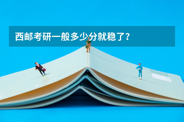 西邮考研一般多少分就稳了？