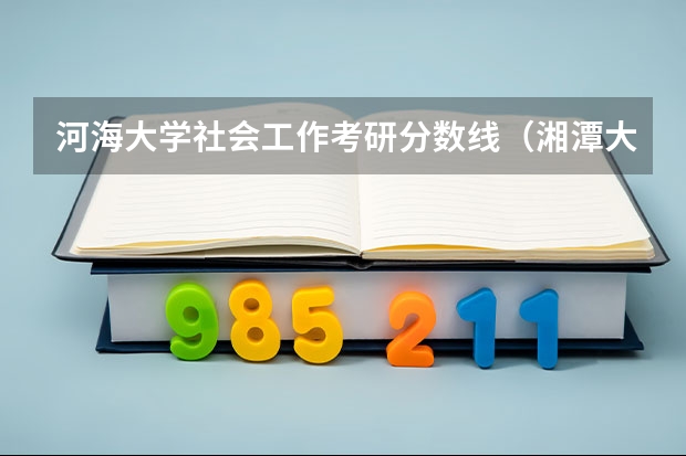 河海大学社会工作考研分数线（湘潭大学社会工作考研分数线）