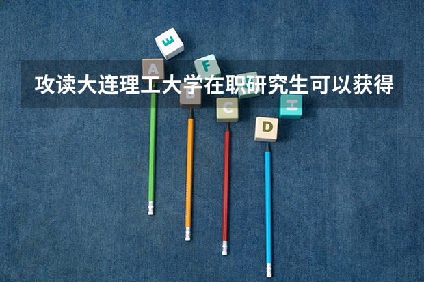 攻读大连理工大学在职研究生可以获得哪些证书？其报考条件高吗？