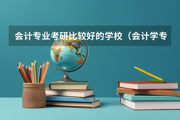 会计专业考研比较好的学校（会计学专业考研方向及院校推荐）