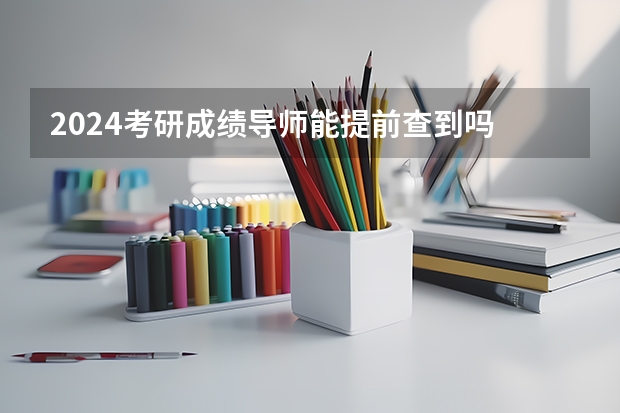 2024考研成绩导师能提前查到吗