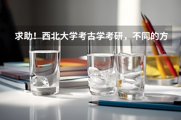 求助！西北大学考古学考研，不同的方向，初试，复试，考试科目一样吗？初试哪些科目？复试哪些科目