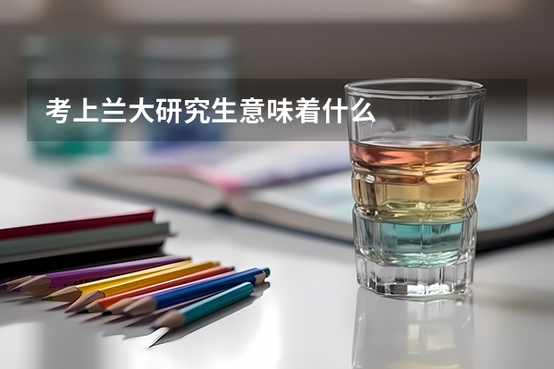 考上兰大研究生意味着什么