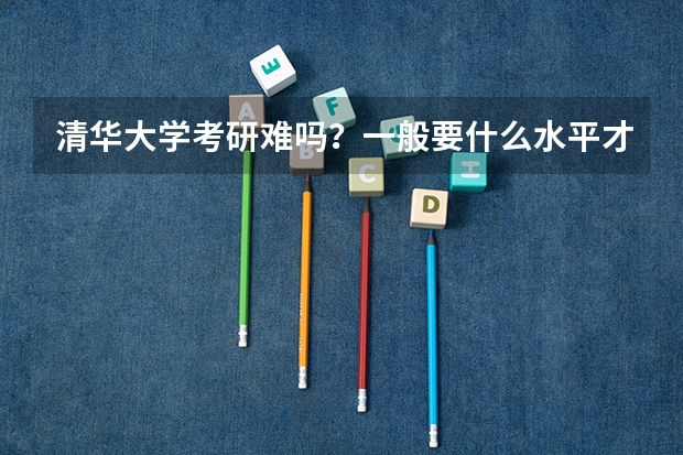 清华大学考研难吗?一般要什么水平才可以进入?